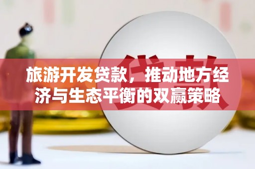 同心旅游开发贷款，推动地方经济与生态平衡的双赢策略