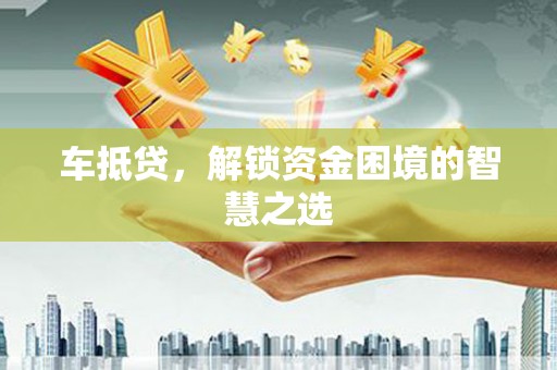 同心车抵贷，解锁资金困境的智慧之选