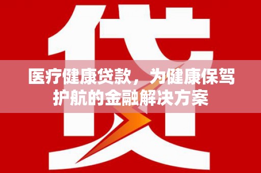 同心医疗健康贷款，为健康保驾护航的金融解决方案