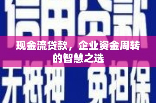 同心现金流贷款，企业资金周转的智慧之选