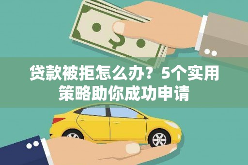 同心贷款被拒怎么办？5个实用策略助你成功申请