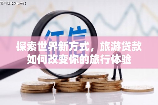 同心探索世界新方式，旅游贷款如何改变你的旅行体验