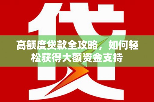 同心高额度贷款全攻略，如何轻松获得大额资金支持
