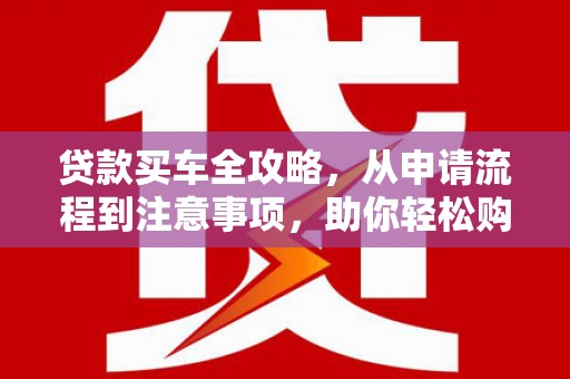 同心贷款买车全攻略，从申请流程到注意事项，助你轻松购车